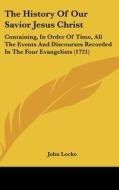 The History of Our Savior Jesus Christ: Containing, in Order of Time, All the Events and Discourses Recorded in the Four Evangelists (1721) di John Locke edito da Kessinger Publishing