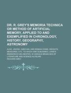 Dr. R. Grey's Memoria Technica or Method of Artificial Memory, Applied to and Exemplified in Chronology, History, Geography, Astronomy; Also, Jewish, di Richard Grey edito da Rarebooksclub.com