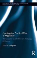 Creating the Practical Man of Modernity: The Reception of John Dewey's Pedagogy in Mexico di Victor J. Rodriguez edito da ROUTLEDGE