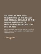 Ordinances and Joint Resolutions of the Select and Common Councils of the Consolidated City of Philadelphia from Jan. 1 to Dec. 31, 1863 di Philadelphia edito da Rarebooksclub.com