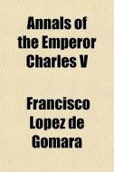 Annals Of The Emperor Charles V di Francisco Lpez De Gmara, Francisco Lopez De Gomara edito da General Books