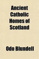 Ancient Catholic Homes Of Scotland di Odo Blundell edito da General Books Llc