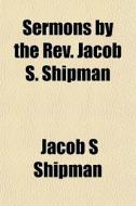 Sermons By The Rev. Jacob S. Shipman di Jacob S. Shipman edito da General Books
