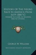 History of the Negro Race in America from 1619-1880 V2: Negroes as Slaves, as Soldiers, and as Citizens di George W. William edito da Kessinger Publishing