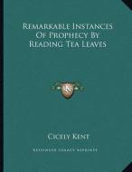 Remarkable Instances of Prophecy by Reading Tea Leaves di Cicely Kent edito da Kessinger Publishing
