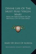Divine Life of the Most Holy Virgin Mary: Being an Abridgment of the Mystical City of God (1872) di Mary Of Jesus of Agreda edito da Kessinger Publishing