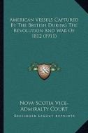 American Vessels Captured by the British During the Revolution and War of 1812 (1911) di Nova Scotia Vice-Admiralty Court edito da Kessinger Publishing