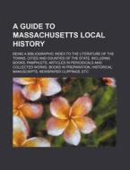 A   Guide to Massachusetts Local History; Being a Bibliographic Index to the Literature of the Towns, Cities and Counties of the State, Including Book di Books Group edito da Rarebooksclub.com