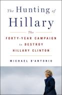 The Hunting of Hillary: The Forty-Year Campaign to Destroy Hillary Clinton di Michael D'Antonio edito da THOMAS DUNNE BOOKS