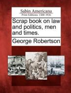 Scrap Book on Law and Politics, Men and Times. di George Robertson edito da GALE ECCO SABIN AMERICANA