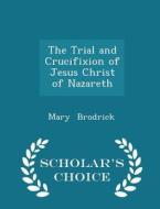 The Trial And Crucifixion Of Jesus Christ Of Nazareth - Scholar's Choice Edition di Mary Brodrick edito da Scholar's Choice