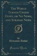The World Turned Upside Down, Or No News, And Strange News (classic Reprint) di Unknown Author edito da Forgotten Books