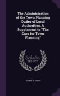 The Administration Of The Town Planning Duties Of Local Authorities. A Supplement To The Case For Town Planning di Henry R Aldridge edito da Palala Press
