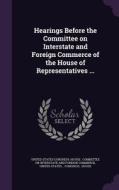 Hearings Before The Committee On Interstate And Foreign Commerce Of The House Of Representatives ... edito da Palala Press