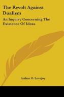The Revolt Against Dualism: An Inquiry Concerning The Existence Of Ideas di Arthur O. Lovejoy edito da Kessinger Publishing, Llc