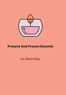 Protons And Proton-Seconds di Ian Beardsley edito da Lulu.com