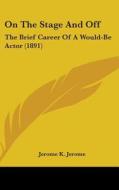 On the Stage and Off: The Brief Career of a Would-Be Actor (1891) di Jerome Klapka Jerome edito da Kessinger Publishing