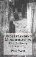 Understanding Mortification: The Pathway to Victory di Paul West edito da Createspace