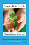 Essential Oils for Life: A Beginner's Guide to Healthier Living di Julie Lewis edito da Createspace