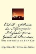 Erp - Sistema Da Informacao Integrado Para Gestao de Processos: Uma Simulacao No Erp SAP di Eng Eduardo Ferreira Dos Santos edito da Createspace