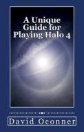 A Unique Guide for Playing Halo 4: A Beginner's Guide di David Oconner edito da Createspace