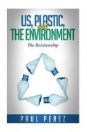Us, Plastic and the Environment: The Relationship di Paul Perez edito da Createspace