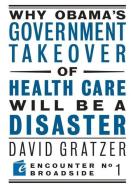 Why Obama's Government Takeover of Health Care Will Be a Disaster di David Gratzer edito da ENCOUNTER BOOKS