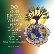 Do You Know What I Have Done to You?: What True Love Really Is di Paul W. Syltie edito da XULON PR