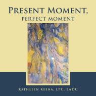 Present Moment, Perfect Moment di KEENA LPC LADC KATHLEEN KEENA LPC LADC edito da Iuniverse