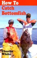How To Catch Bottomfish di Charlie White edito da Heritage House Publishing Co Ltd
