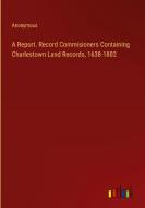 A Report. Record Commisioners Containing Charlestown Land Records, 1638-1802 di Anonymous edito da Outlook Verlag