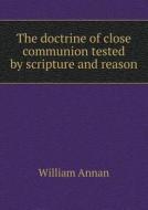 The Doctrine Of Close Communion Tested By Scripture And Reason di William Annan edito da Book On Demand Ltd.