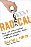 Practically Radical: Not-So-Crazy Ways to Transform Your Company, Shake Up Your Industry, and Challenge Yourself di William C. Taylor edito da WILLIAM MORROW