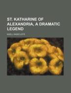 St. Katharine Of Alexandria; A Dramatic Legend di Noell Radecliffe edito da General Books Llc