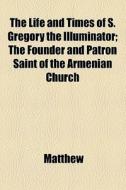 The Life And Times Of S. Gregory The Illuminator di Father Matthew edito da General Books Llc