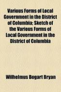Various Forms Of Local Government In The District Of Columbia; Sketch Of The Various Forms Of Local Government In The District Of Columbia di Wilhelmus Bogart Bryan edito da General Books Llc
