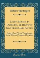 Light Shining in Darkness, or Heavenly Rays from Dark Sayings: Being a Few Private Thoughts on Some Obscure Passages of Scripture (Classic Reprint) di William Huntington edito da Forgotten Books