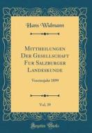 Mittheilungen Der Gesellschaft Fur Salzburger Landeskunde, Vol. 39: Vereinsjahr 1899 (Classic Reprint) di Hans Widmann edito da Forgotten Books