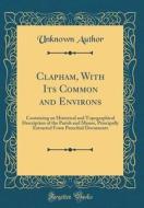 Clapham, with Its Common and Environs: Containing an Historical and Topographical Description of the Parish and Manor, Principally Extracted from Paro di Unknown Author edito da Forgotten Books