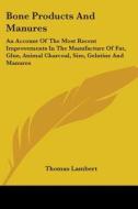 Bone Products And Manures: An Account Of di THOMAS LAMBERT edito da Kessinger Publishing