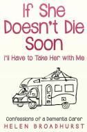 If She Doesn't Die Soon I'll Have to Take Her With Me: Confessions of a Dementia Carer di Helen Broadhurst edito da R R BOWKER LLC