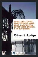 Signalling Across Space Without Wires. Being a Description of the Work of Hertz & His Successors di Sir Oliver Lodge edito da LIGHTNING SOURCE INC