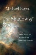 The Shadow of God: Kant, Hegel, and the Passage from Heaven to History di Michael Rosen edito da HARVARD UNIV PR