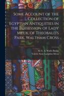 Some Account of the Collection of Egyptian Antiquities in the Possession of Lady Meux, of Theobald's Park, Waltham Cross di Valerie Susie Langdon Meux, E. A. Wallis Budge edito da LEGARE STREET PR