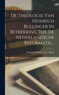De Theologie Van Heinrich Bullinger In Betrekking Tot De Nederlandsche Reformatie... edito da LEGARE STREET PR