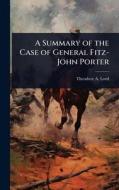 A Summary of the Case of General Fitz-John Porter di Theodore A Lord edito da Creative Media Partners, LLC