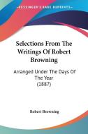 Selections from the Writings of Robert Browning: Arranged Under the Days of the Year (1887) di Robert Browning edito da Kessinger Publishing