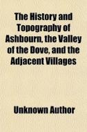 The History And Topography Of Ashbourn, The Valley Of The Dove, And The Adjacent Villages di Unknown Author, Anonymous edito da General Books Llc
