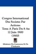 Congres International Des Societes Par Actions: Tenu a Paris Du 8 Au 12 Juin 1900 (1900) di Ministere Du Commerce Et De L'Industrie, edito da Kessinger Publishing