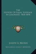 The History of Equal Suffrage in Colorado, 1868-1898 di Joseph G. Brown edito da Kessinger Publishing